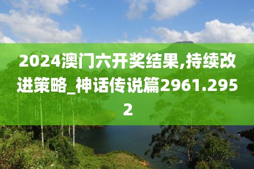 2024澳门六开奖结果,持续改进策略_神话传说篇2961.2952