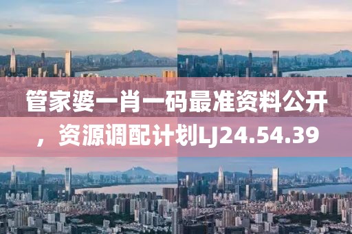 管家婆一肖一码最准资料公开，资源调配计划LJ24.54.39