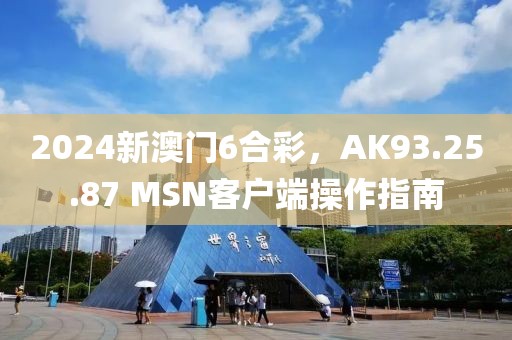 2024新澳门6合彩，AK93.25.87 MSN客户端操作指南