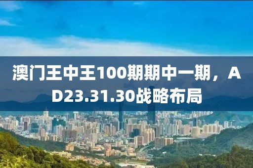 澳门王中王100期期中一期，AD23.31.30战略布局