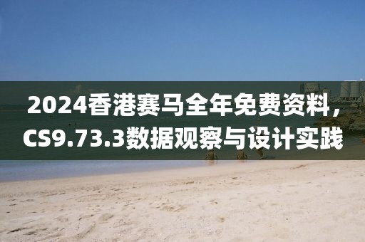 2024香港赛马全年免费资料，CS9.73.3数据观察与设计实践