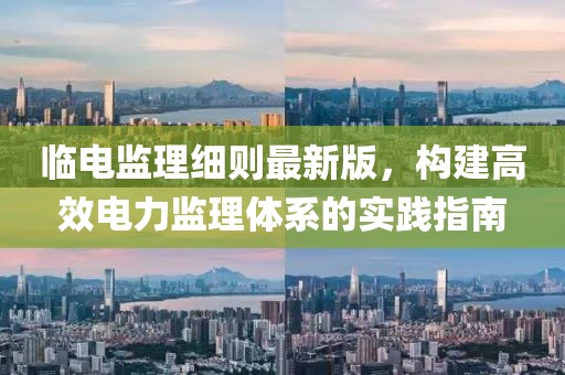 临电监理细则最新版，构建高效电力监理体系的实践指南