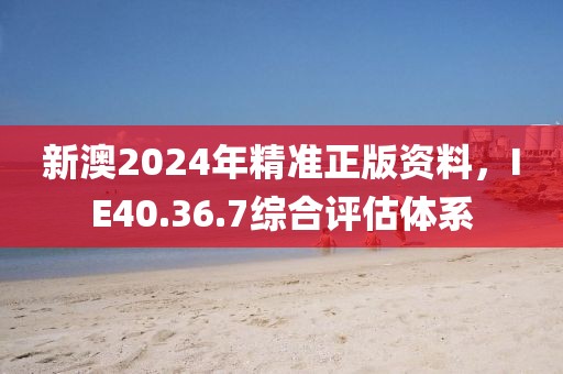 新澳2024年精准正版资料，IE40.36.7综合评估体系