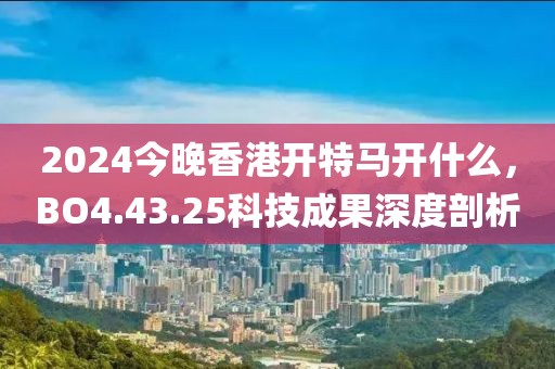 2024今晚香港开特马开什么，BO4.43.25科技成果深度剖析