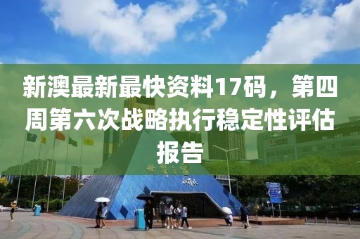 新澳最新最快资料17码，第四周第六次战略执行稳定性评估报告