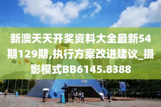 新澳天天开奖资料大全最新54期129期,执行方案改进建议_摄影模式BB6145.8388
