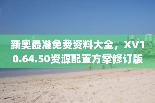 新奥最准免费资料大全，XV10.64.50资源配置方案修订版