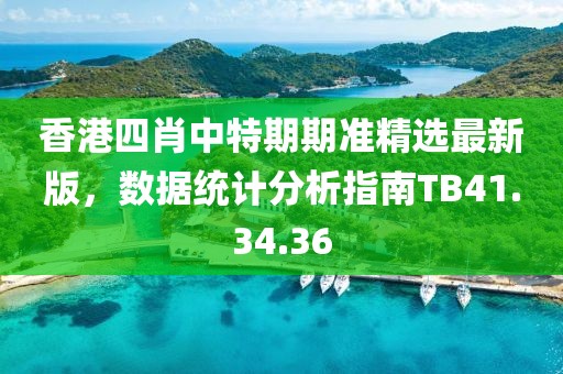 香港四肖中特期期准精选最新版，数据统计分析指南TB41.34.36