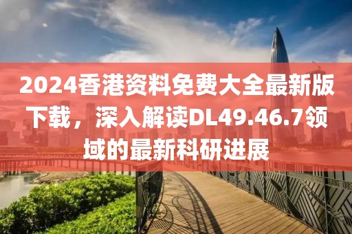 2024香港资料免费大全最新版下载，深入解读DL49.46.7领域的最新科研进展