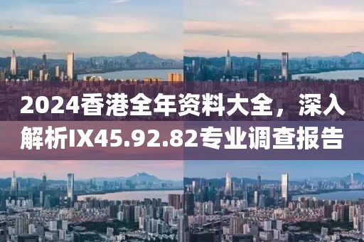 2024香港全年资料大全，深入解析IX45.92.82专业调查报告