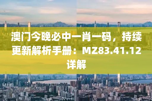 澳门今晚必中一肖一码，持续更新解析手册：MZ83.41.12详解