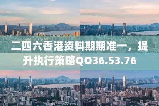 二四六香港资料期期准一，提升执行策略QO36.53.76