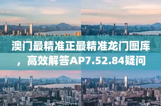 澳门最精准正最精准龙门图库，高效解答AP7.52.84疑问