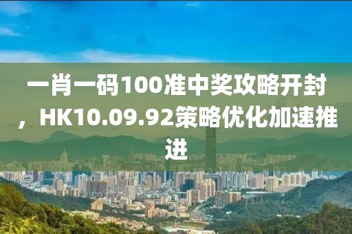 一肖一码100准中奖攻略开封，HK10.09.92策略优化加速推进