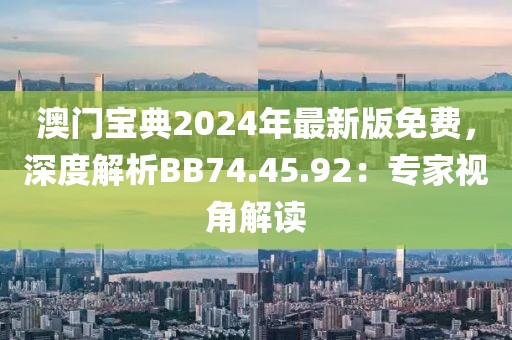 澳门宝典2024年最新版免费，深度解析BB74.45.92：专家视角解读