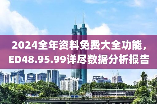2024全年资料免费大全功能，ED48.95.99详尽数据分析报告