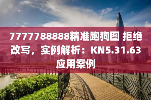 7777788888精准跑狗图 拒绝改写，实例解析：KN5.31.63应用案例