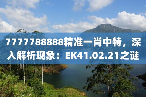 7777788888精准一肖中特，深入解析现象：EK41.02.21之谜