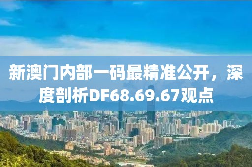 新澳门内部一码最精准公开，深度剖析DF68.69.67观点