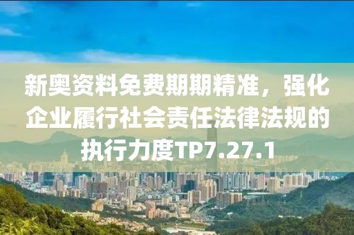 新奥资料免费期期精准，强化企业履行社会责任法律法规的执行力度TP7.27.1