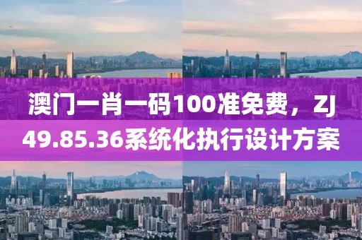 澳门一肖一码100准免费，ZJ49.85.36系统化执行设计方案