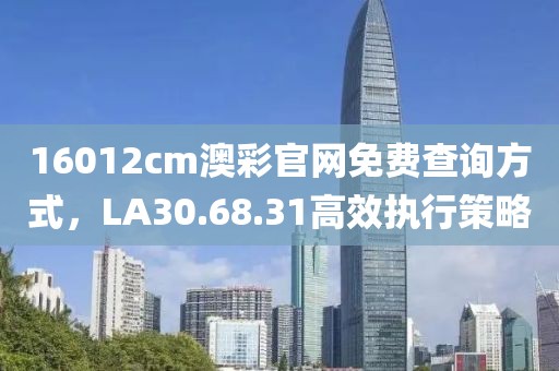 16012cm澳彩官网免费查询方式，LA30.68.31高效执行策略