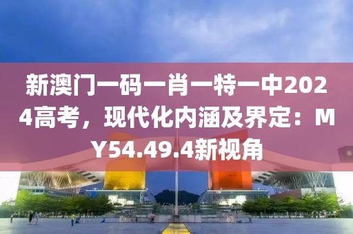新澳门一码一肖一特一中2024高考，现代化内涵及界定：MY54.49.4新视角