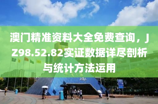 澳门精准资料大全免费查询，JZ98.52.82实证数据详尽剖析与统计方法运用