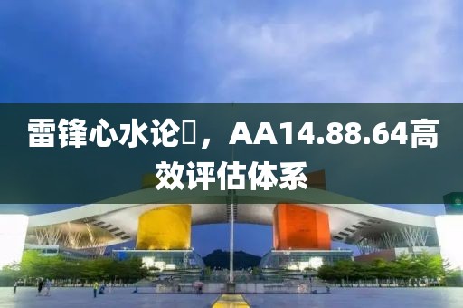 雷锋心水论枟，AA14.88.64高效评估体系