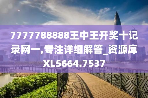 7777788888王中王开奖十记录网一,专注详细解答_资源库XL5664.7537