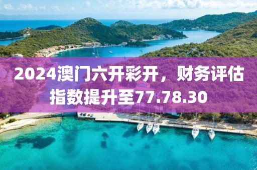 2024澳门六开彩开，财务评估指数提升至77.78.30