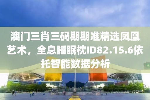 澳门三肖三码期期准精选凤凰艺术，全息睡眠枕ID82.15.6依托智能数据分析