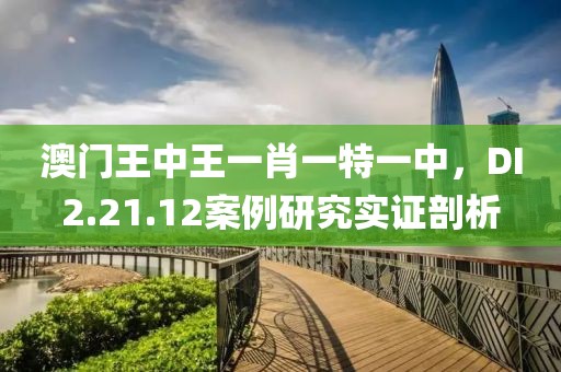 澳门王中王一肖一特一中，DI2.21.12案例研究实证剖析