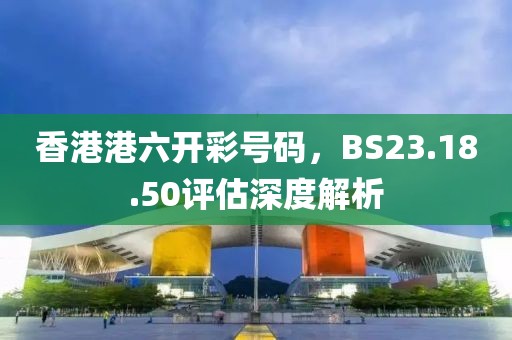 香港港六开彩号码，BS23.18.50评估深度解析