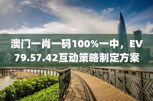 澳门一肖一码100%一中，EV79.57.42互动策略制定方案