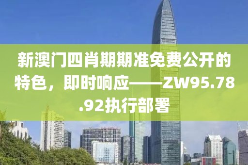 新澳门四肖期期准免费公开的特色，即时响应——ZW95.78.92执行部署