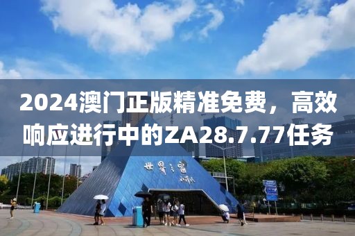 2024澳门正版精准免费，高效响应进行中的ZA28.7.77任务