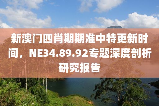 新澳门四肖期期准中特更新时间，NE34.89.92专题深度剖析研究报告