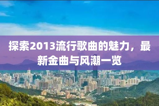 探索2013流行歌曲的魅力，最新金曲与风潮一览