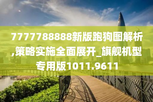 7777788888新版跑狗图解析,策略实施全面展开_旗舰机型专用版1011.9611