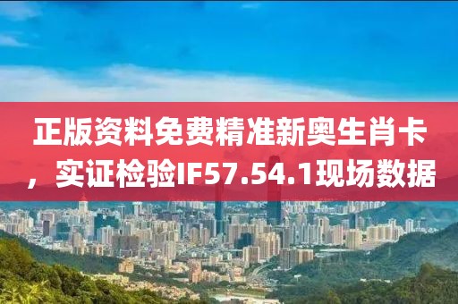 正版资料免费精准新奥生肖卡，实证检验IF57.54.1现场数据