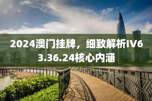 2024澳门挂牌，细致解析IV63.36.24核心内涵