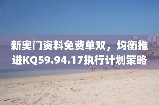 新奥门资料免费单双，均衡推进KQ59.94.17执行计划策略