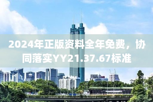 2024年正版资料全年免费，协同落实YY21.37.67标准