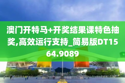 澳门开特马+开奖结果课特色抽奖,高效运行支持_简易版DT1564.9089