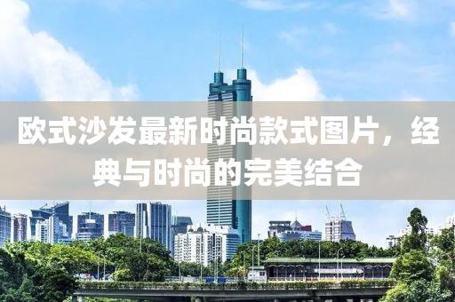 欧式沙发最新时尚款式图片，经典与时尚的完美结合