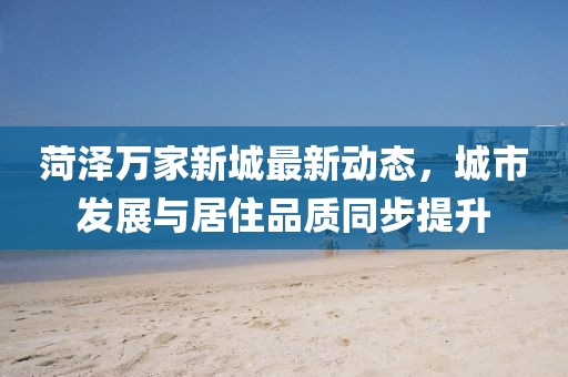 菏泽万家新城最新动态，城市发展与居住品质同步提升