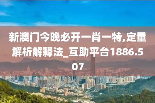 新澳门今晚必开一肖一特,定量解析解释法_互助平台1886.507