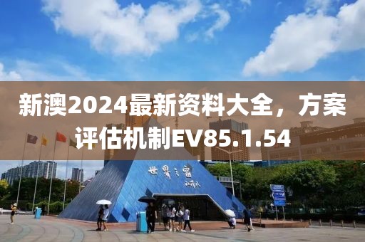 新澳2024最新资料大全，方案评估机制EV85.1.54