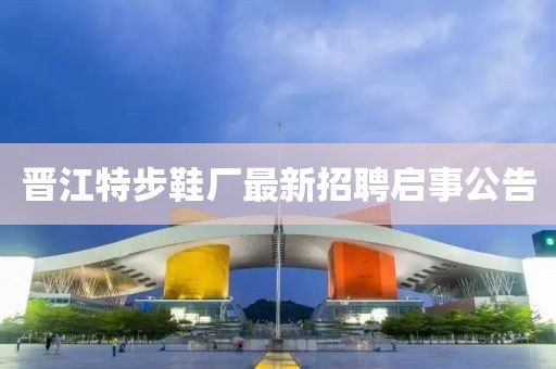 晋江特步鞋厂最新招聘启事公告